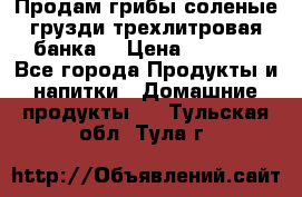Продам грибы соленые грузди трехлитровая банка  › Цена ­ 1 300 - Все города Продукты и напитки » Домашние продукты   . Тульская обл.,Тула г.